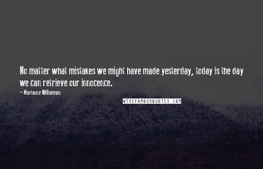 Marianne Williamson Quotes: No matter what mistakes we might have made yesterday, today is the day we can retrieve our innocence.