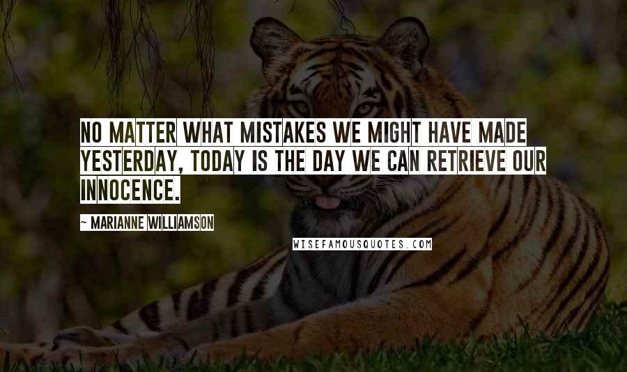 Marianne Williamson Quotes: No matter what mistakes we might have made yesterday, today is the day we can retrieve our innocence.