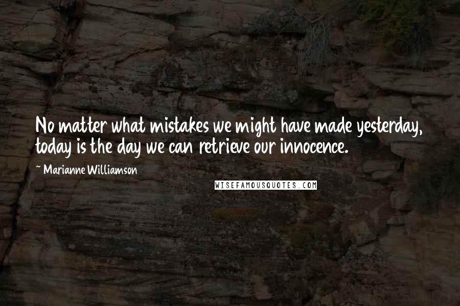 Marianne Williamson Quotes: No matter what mistakes we might have made yesterday, today is the day we can retrieve our innocence.