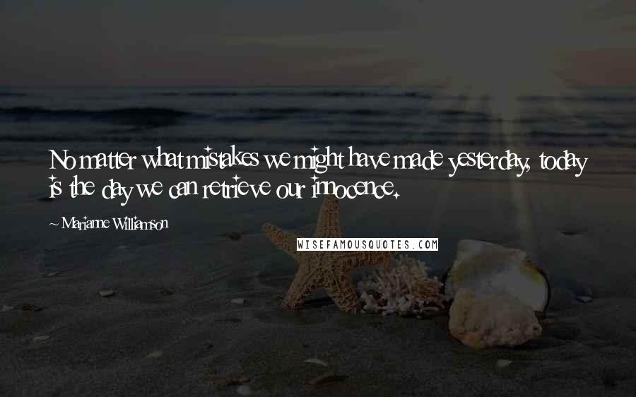 Marianne Williamson Quotes: No matter what mistakes we might have made yesterday, today is the day we can retrieve our innocence.
