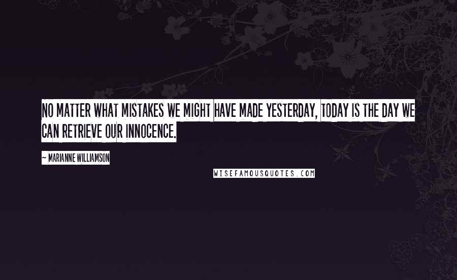 Marianne Williamson Quotes: No matter what mistakes we might have made yesterday, today is the day we can retrieve our innocence.
