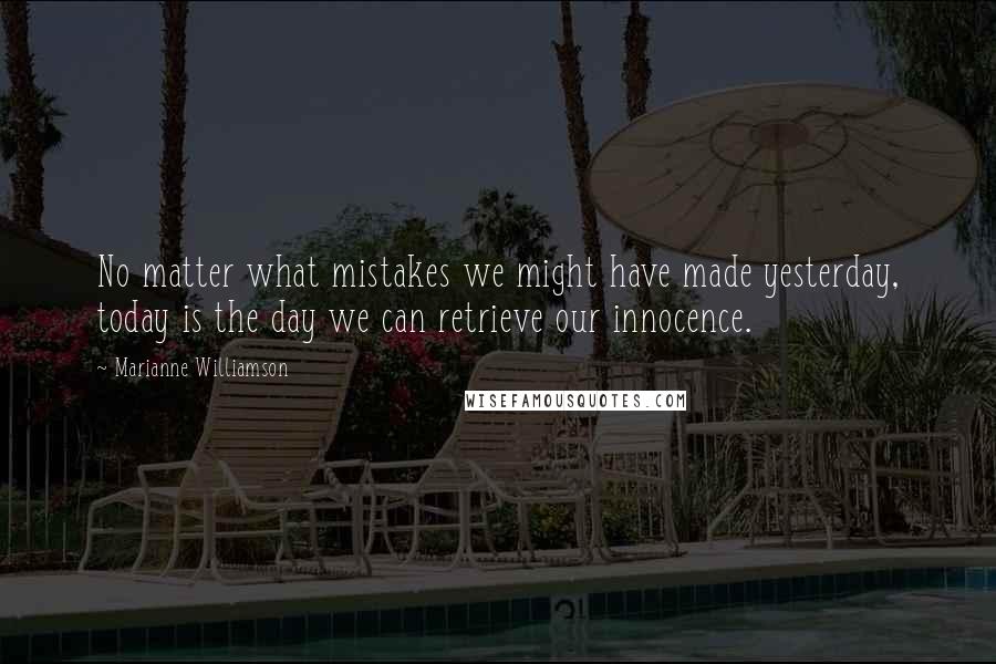 Marianne Williamson Quotes: No matter what mistakes we might have made yesterday, today is the day we can retrieve our innocence.