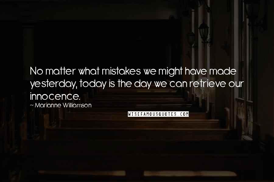 Marianne Williamson Quotes: No matter what mistakes we might have made yesterday, today is the day we can retrieve our innocence.