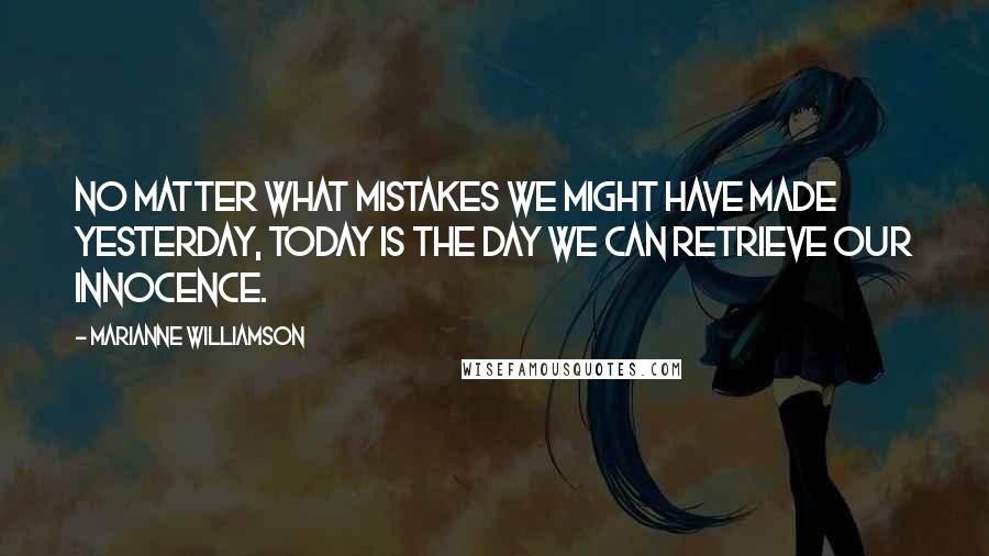 Marianne Williamson Quotes: No matter what mistakes we might have made yesterday, today is the day we can retrieve our innocence.