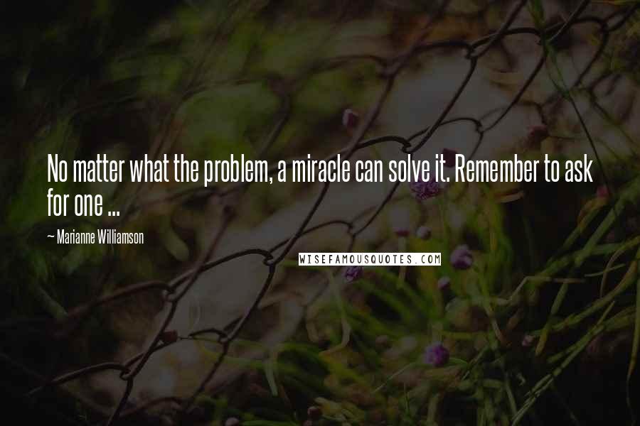 Marianne Williamson Quotes: No matter what the problem, a miracle can solve it. Remember to ask for one ...