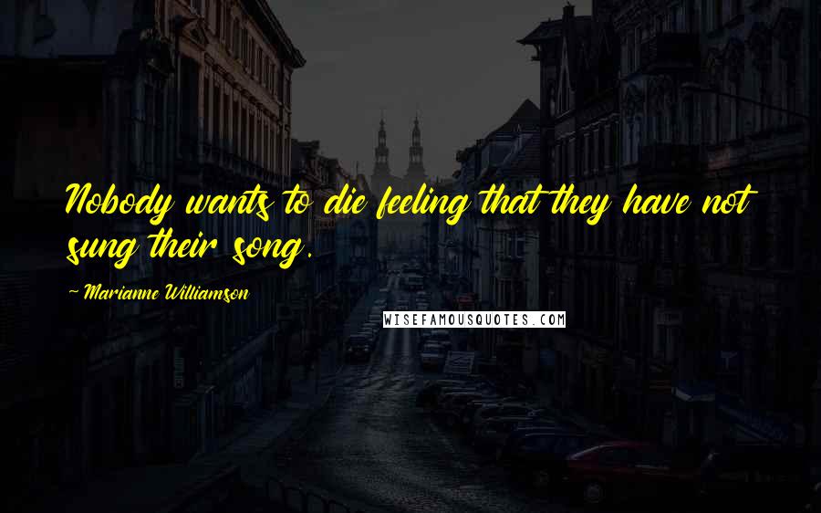 Marianne Williamson Quotes: Nobody wants to die feeling that they have not sung their song.