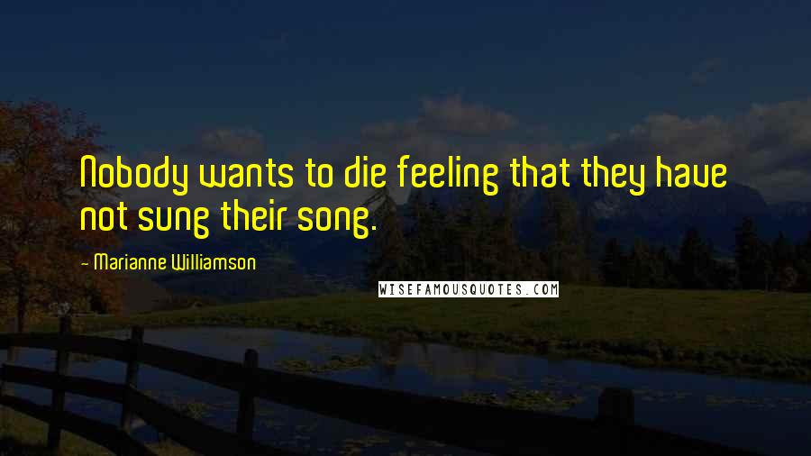 Marianne Williamson Quotes: Nobody wants to die feeling that they have not sung their song.