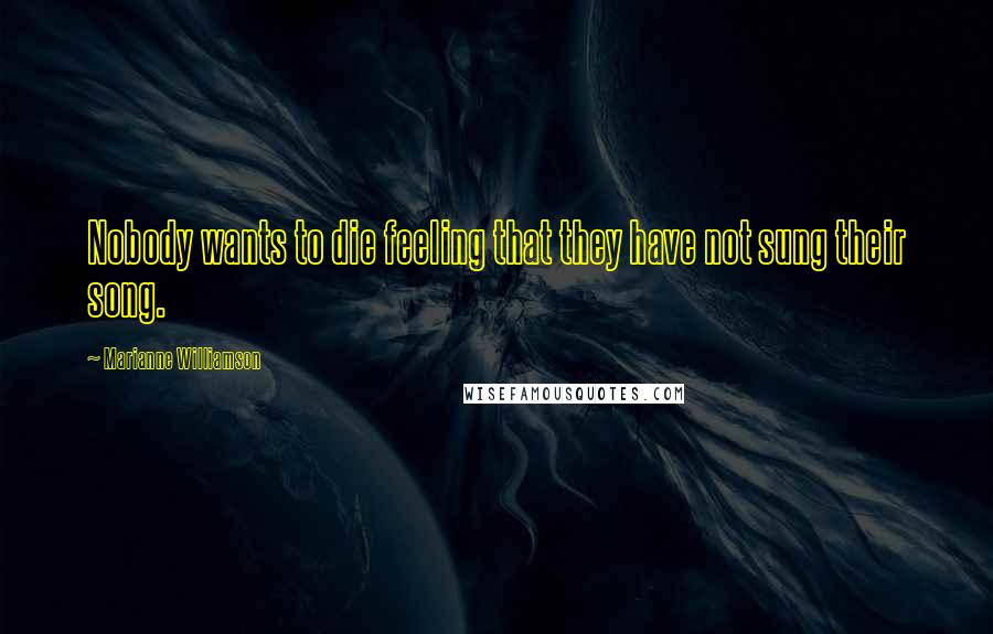 Marianne Williamson Quotes: Nobody wants to die feeling that they have not sung their song.