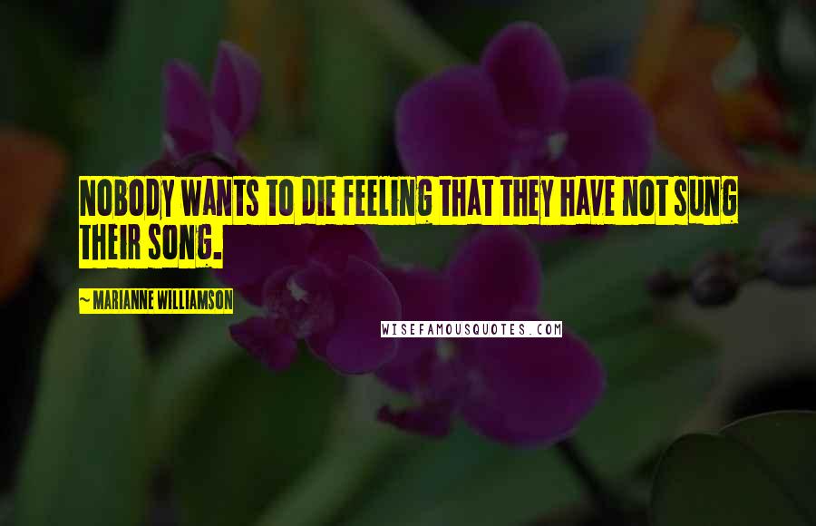 Marianne Williamson Quotes: Nobody wants to die feeling that they have not sung their song.