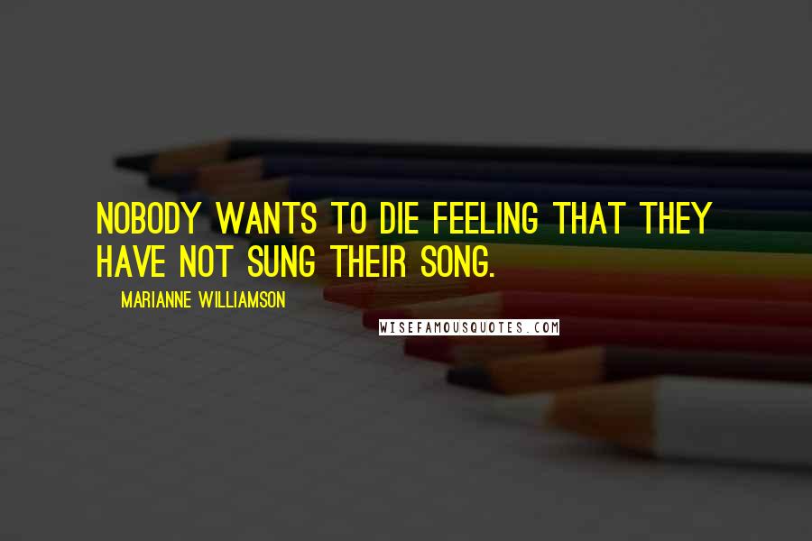 Marianne Williamson Quotes: Nobody wants to die feeling that they have not sung their song.