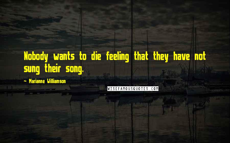 Marianne Williamson Quotes: Nobody wants to die feeling that they have not sung their song.