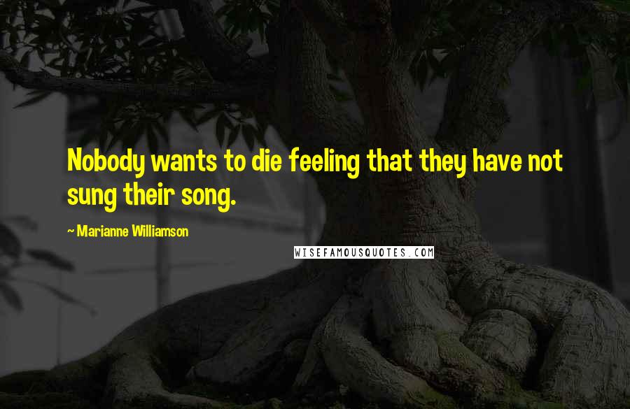 Marianne Williamson Quotes: Nobody wants to die feeling that they have not sung their song.