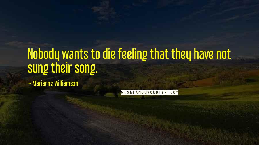 Marianne Williamson Quotes: Nobody wants to die feeling that they have not sung their song.