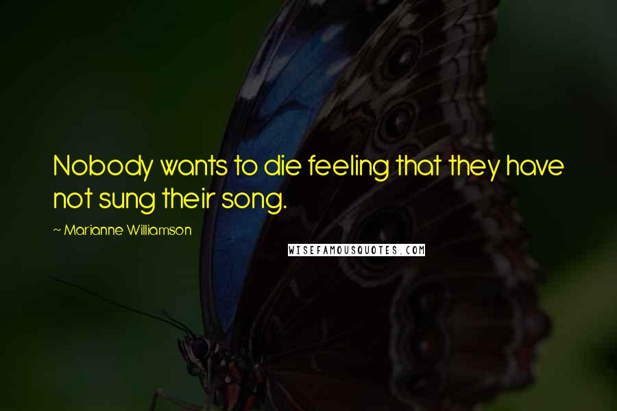 Marianne Williamson Quotes: Nobody wants to die feeling that they have not sung their song.