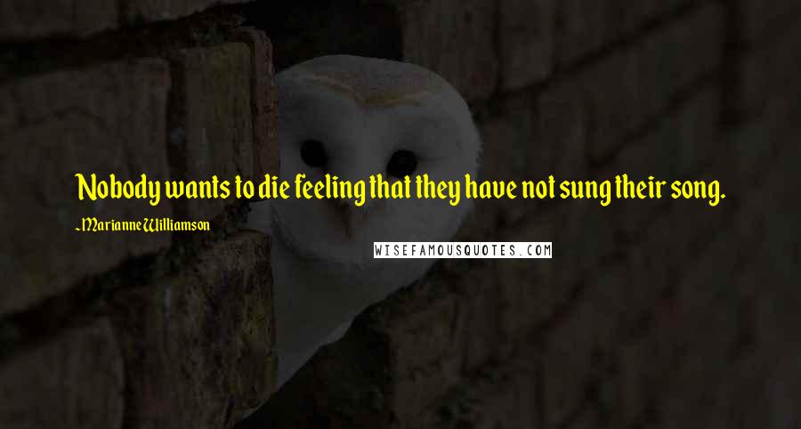 Marianne Williamson Quotes: Nobody wants to die feeling that they have not sung their song.