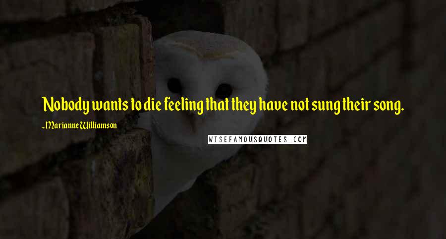 Marianne Williamson Quotes: Nobody wants to die feeling that they have not sung their song.