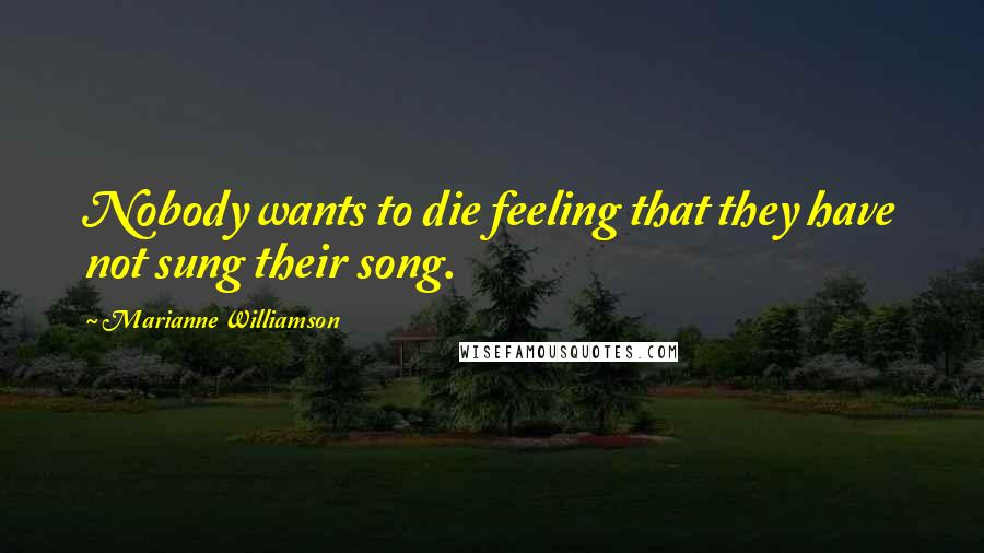 Marianne Williamson Quotes: Nobody wants to die feeling that they have not sung their song.