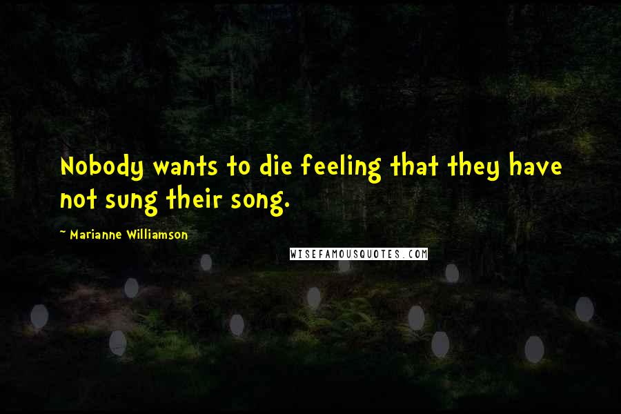 Marianne Williamson Quotes: Nobody wants to die feeling that they have not sung their song.