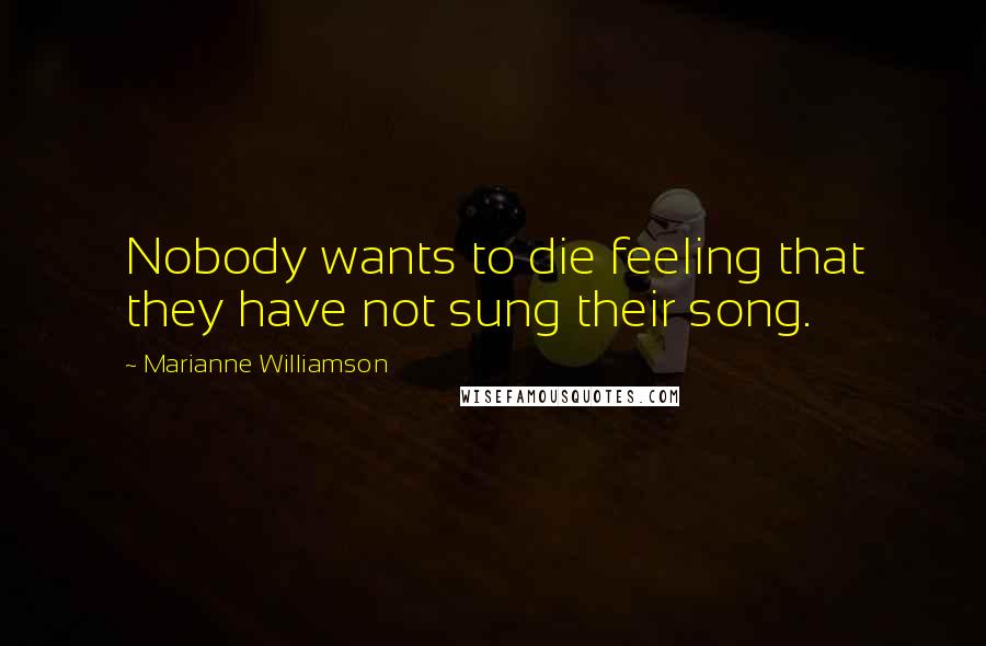 Marianne Williamson Quotes: Nobody wants to die feeling that they have not sung their song.