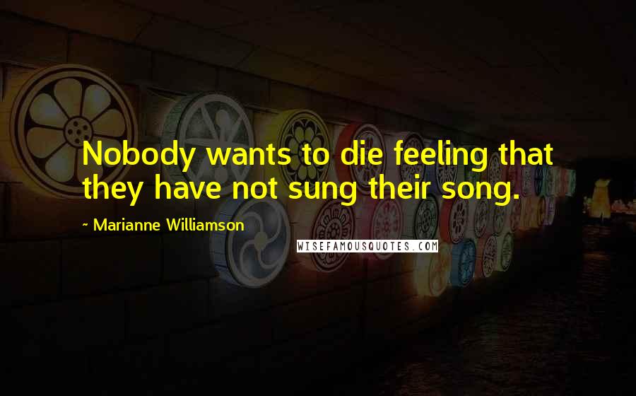 Marianne Williamson Quotes: Nobody wants to die feeling that they have not sung their song.