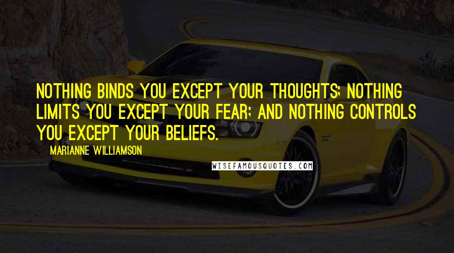 Marianne Williamson Quotes: Nothing binds you except your thoughts; nothing limits you except your fear; and nothing controls you except your beliefs.