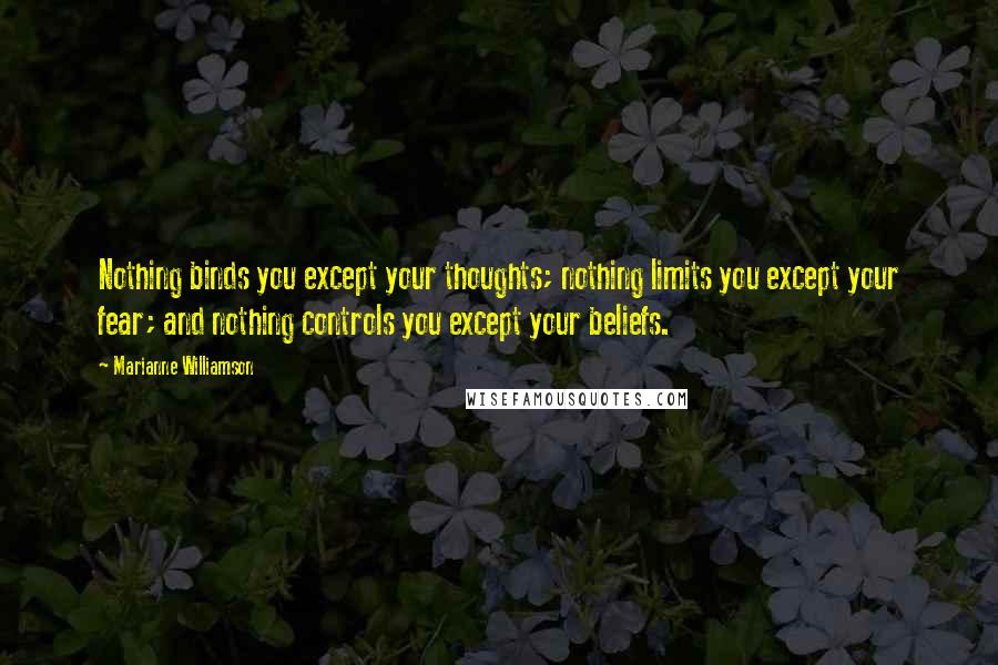 Marianne Williamson Quotes: Nothing binds you except your thoughts; nothing limits you except your fear; and nothing controls you except your beliefs.