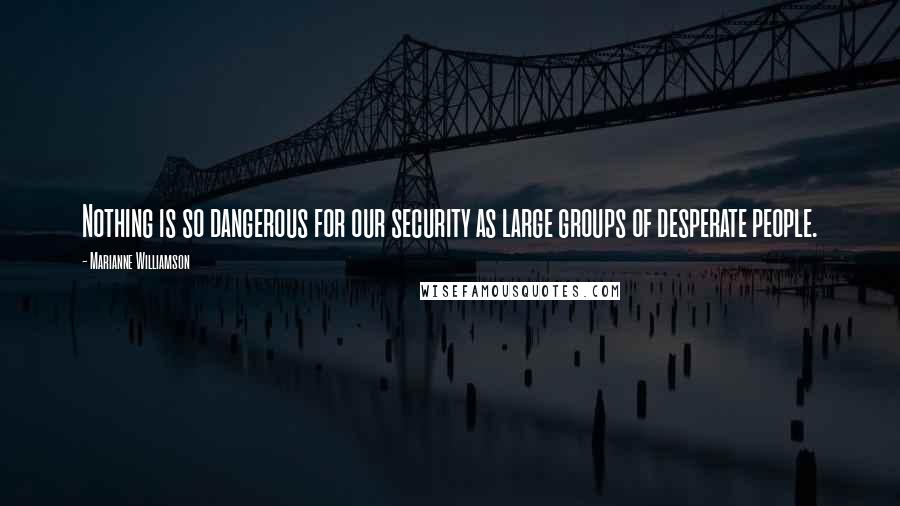 Marianne Williamson Quotes: Nothing is so dangerous for our security as large groups of desperate people.