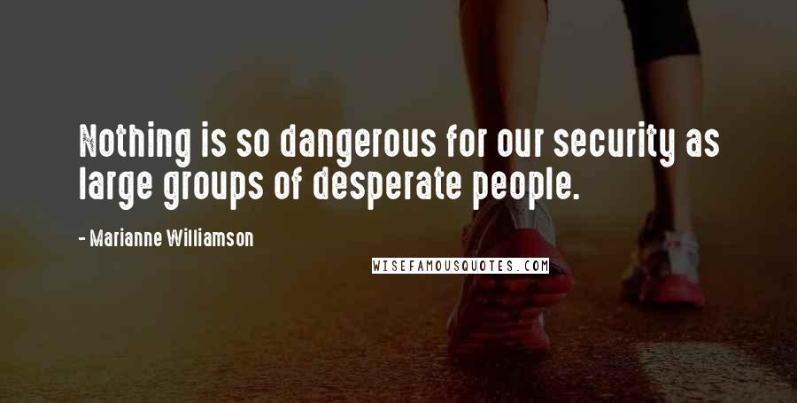 Marianne Williamson Quotes: Nothing is so dangerous for our security as large groups of desperate people.