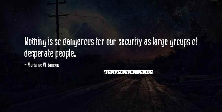 Marianne Williamson Quotes: Nothing is so dangerous for our security as large groups of desperate people.