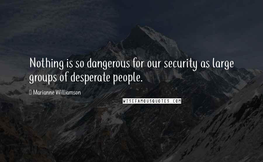 Marianne Williamson Quotes: Nothing is so dangerous for our security as large groups of desperate people.