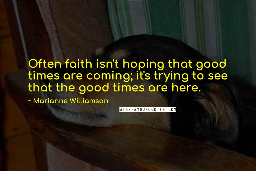 Marianne Williamson Quotes: Often faith isn't hoping that good times are coming; it's trying to see that the good times are here.
