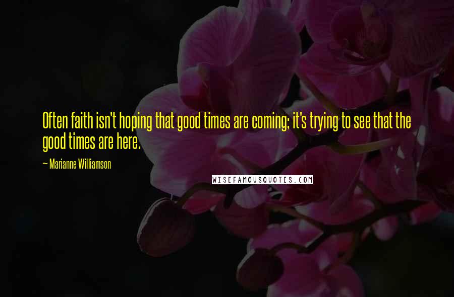 Marianne Williamson Quotes: Often faith isn't hoping that good times are coming; it's trying to see that the good times are here.