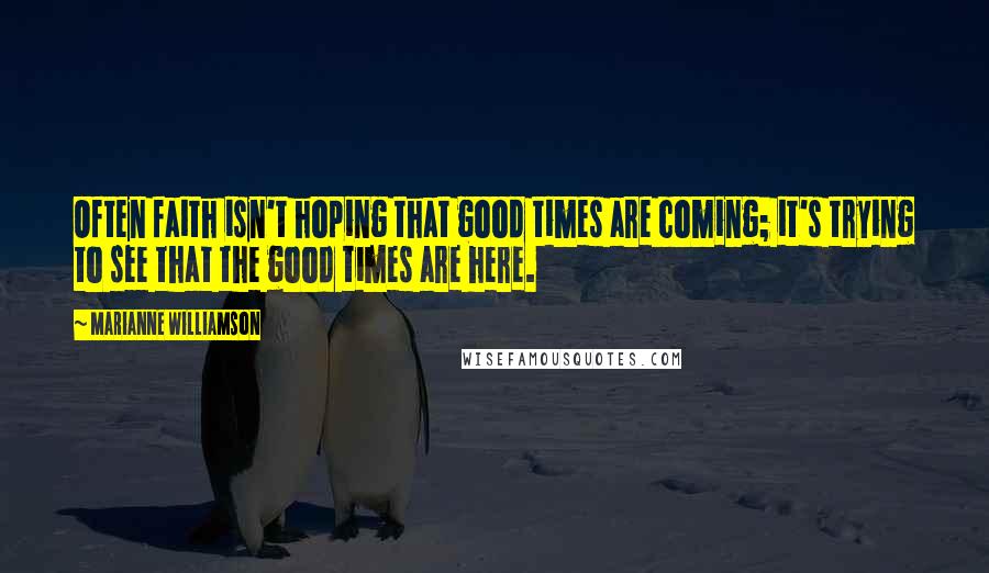 Marianne Williamson Quotes: Often faith isn't hoping that good times are coming; it's trying to see that the good times are here.