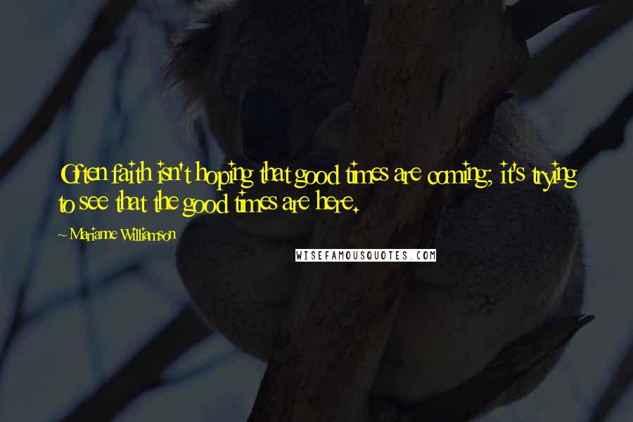 Marianne Williamson Quotes: Often faith isn't hoping that good times are coming; it's trying to see that the good times are here.