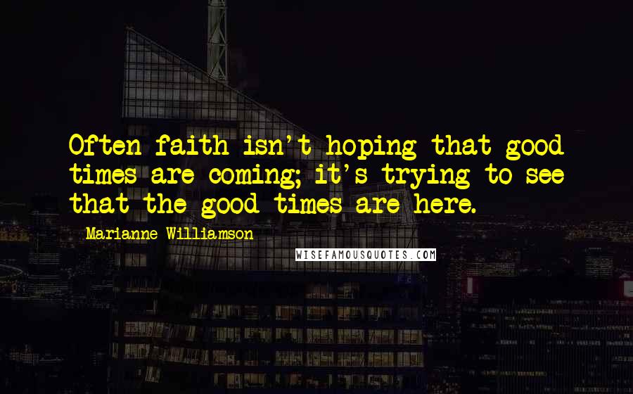 Marianne Williamson Quotes: Often faith isn't hoping that good times are coming; it's trying to see that the good times are here.