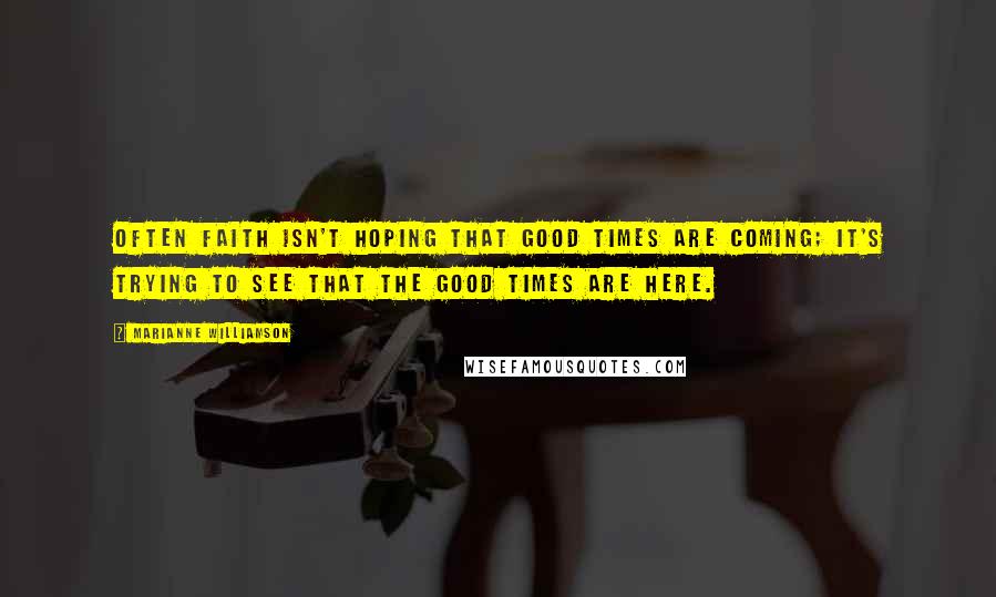 Marianne Williamson Quotes: Often faith isn't hoping that good times are coming; it's trying to see that the good times are here.