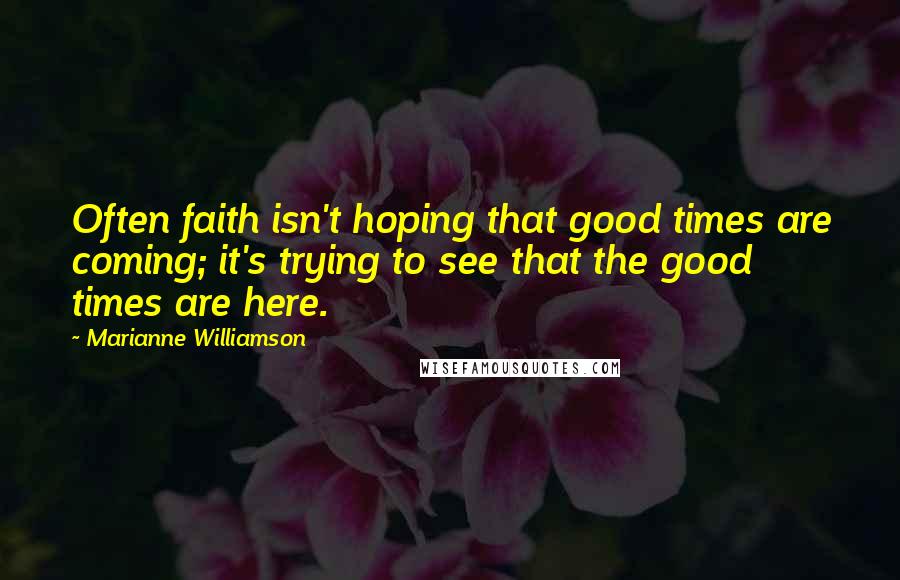 Marianne Williamson Quotes: Often faith isn't hoping that good times are coming; it's trying to see that the good times are here.