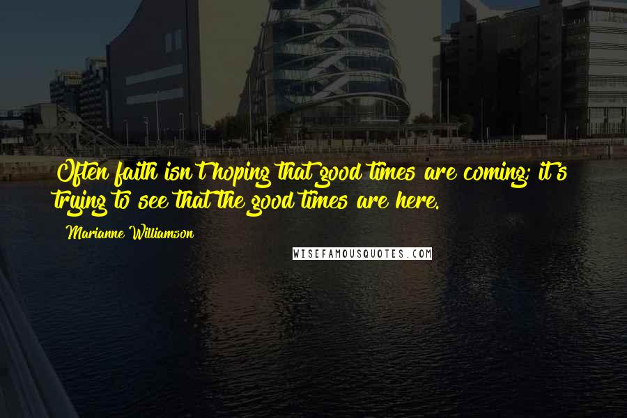 Marianne Williamson Quotes: Often faith isn't hoping that good times are coming; it's trying to see that the good times are here.
