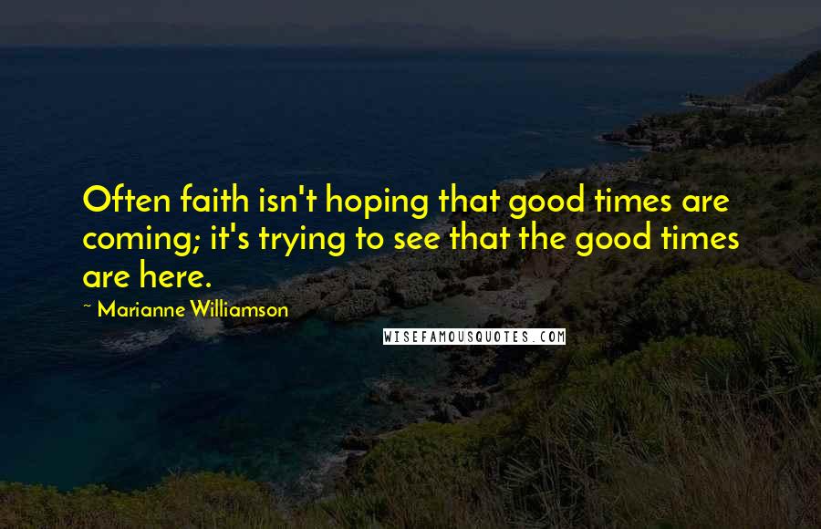 Marianne Williamson Quotes: Often faith isn't hoping that good times are coming; it's trying to see that the good times are here.