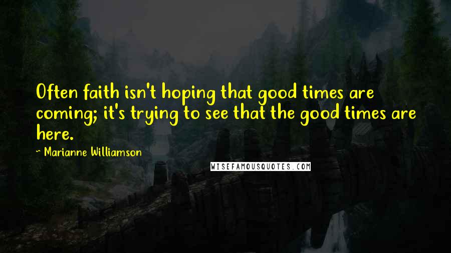 Marianne Williamson Quotes: Often faith isn't hoping that good times are coming; it's trying to see that the good times are here.