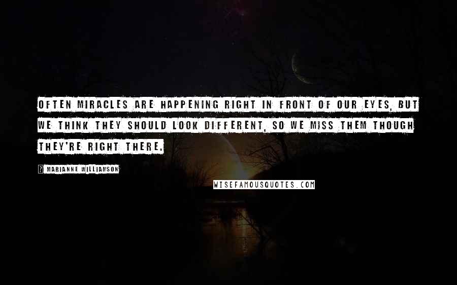 Marianne Williamson Quotes: Often miracles are happening right in front of our eyes, but we think they should look different, so we miss them though they're right there.