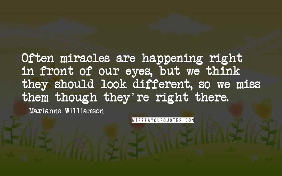 Marianne Williamson Quotes: Often miracles are happening right in front of our eyes, but we think they should look different, so we miss them though they're right there.