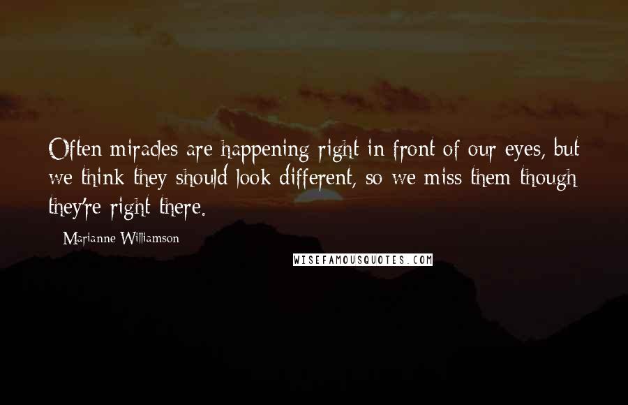 Marianne Williamson Quotes: Often miracles are happening right in front of our eyes, but we think they should look different, so we miss them though they're right there.