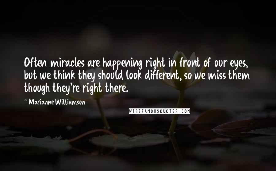 Marianne Williamson Quotes: Often miracles are happening right in front of our eyes, but we think they should look different, so we miss them though they're right there.