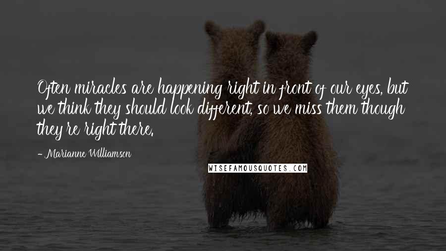 Marianne Williamson Quotes: Often miracles are happening right in front of our eyes, but we think they should look different, so we miss them though they're right there.