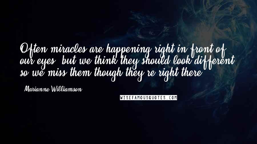 Marianne Williamson Quotes: Often miracles are happening right in front of our eyes, but we think they should look different, so we miss them though they're right there.