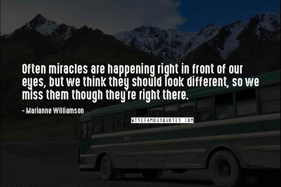 Marianne Williamson Quotes: Often miracles are happening right in front of our eyes, but we think they should look different, so we miss them though they're right there.