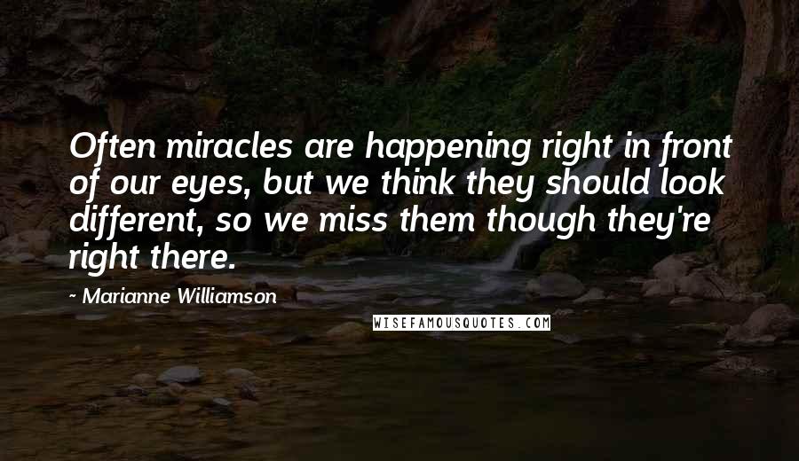 Marianne Williamson Quotes: Often miracles are happening right in front of our eyes, but we think they should look different, so we miss them though they're right there.