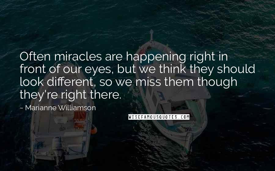 Marianne Williamson Quotes: Often miracles are happening right in front of our eyes, but we think they should look different, so we miss them though they're right there.