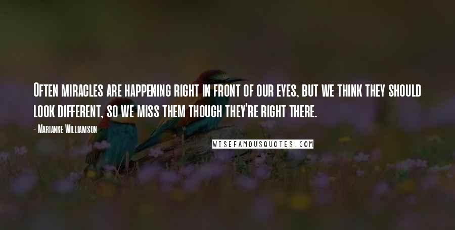 Marianne Williamson Quotes: Often miracles are happening right in front of our eyes, but we think they should look different, so we miss them though they're right there.